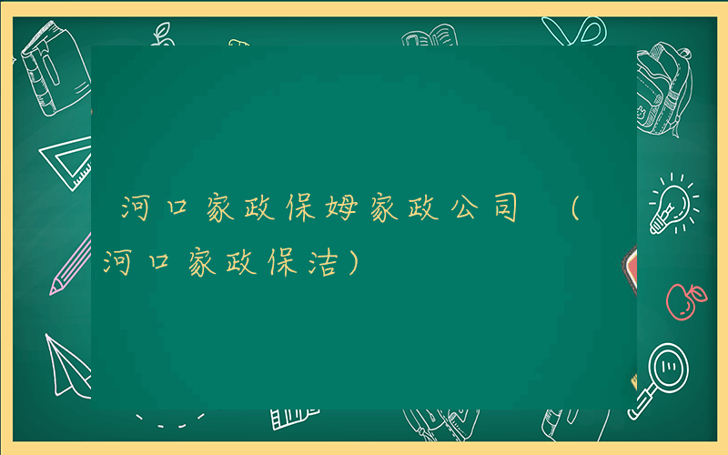 河口家政保姆家政公司 (河口家政保洁)